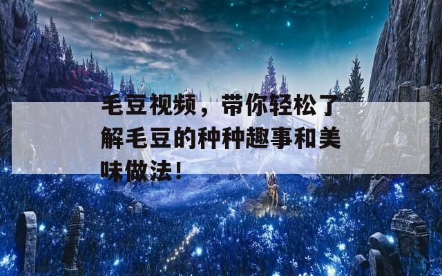 毛豆视频，带你轻松了解毛豆的种种趣事和美味做法！