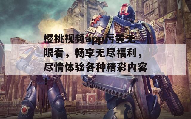 樱桃视频app污黄无限看，畅享无尽福利，尽情体验各种精彩内容！