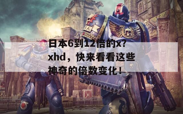 日本6到12倍的x？xhd，快来看看这些神奇的倍数变化！