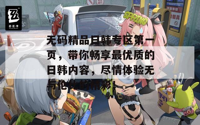 无码精品日韩专区第一页，带你畅享最优质的日韩内容，尽情体验无与伦比的精彩！