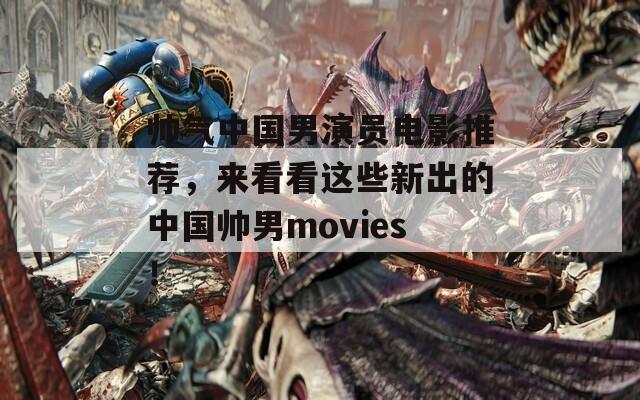 帅气中国男演员电影推荐，来看看这些新出的中国帅男movies！