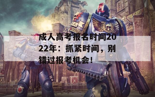 成人高考报名时间2022年：抓紧时间，别错过报考机会！