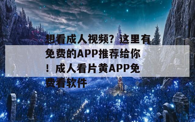 想看成人视频？这里有免费的APP推荐给你！成人看片黄APP免费看软件