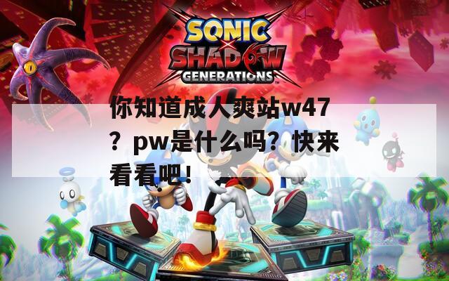 你知道成人爽站w47？pw是什么吗？快来看看吧！