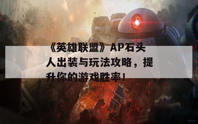 《英雄联盟》AP石头人出装与玩法攻略，提升你的游戏胜率！