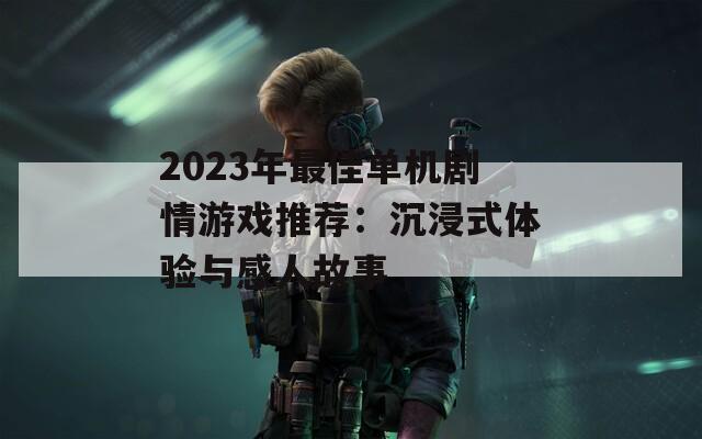 2023年最佳单机剧情游戏推荐：沉浸式体验与感人故事