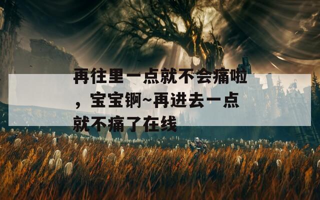 再往里一点就不会痛啦，宝宝锕～再进去一点就不痛了在线