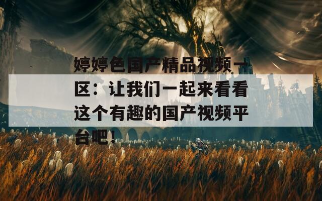 婷婷色国产精品视频一区：让我们一起来看看这个有趣的国产视频平台吧！