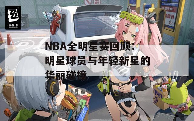 NBA全明星赛回顾：明星球员与年轻新星的华丽碰撞