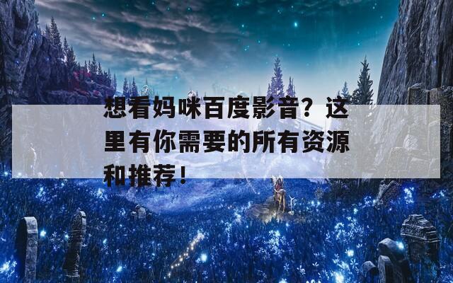 想看妈咪百度影音？这里有你需要的所有资源和推荐！