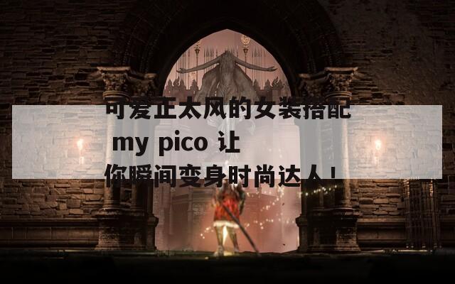 可爱正太风的女装搭配 my pico 让你瞬间变身时尚达人！