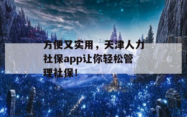 方便又实用，天津人力社保app让你轻松管理社保！