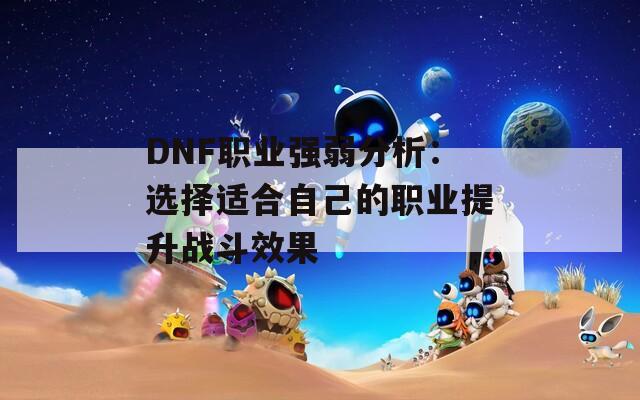 DNF职业强弱分析：选择适合自己的职业提升战斗效果