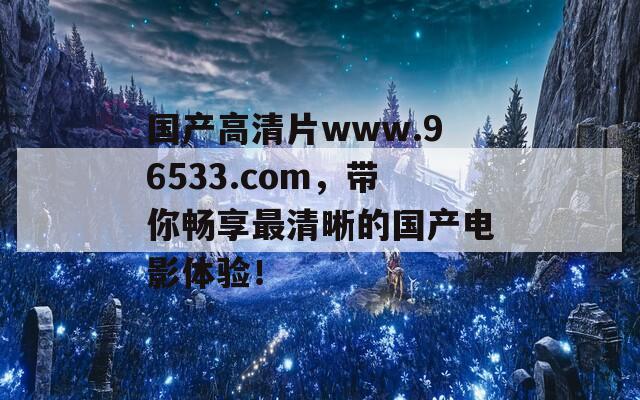 国产高清片www.96533.com，带你畅享最清晰的国产电影体验！