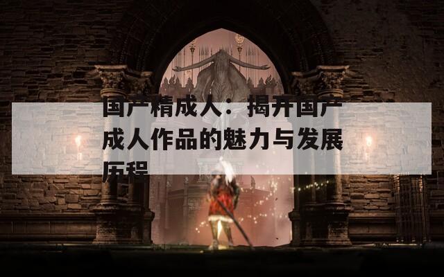 国产精成人：揭开国产成人作品的魅力与发展历程