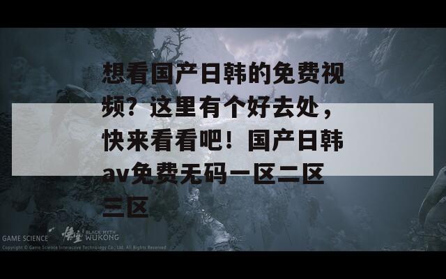 想看国产日韩的免费视频？这里有个好去处，快来看看吧！国产日韩av免费无码一区二区三区