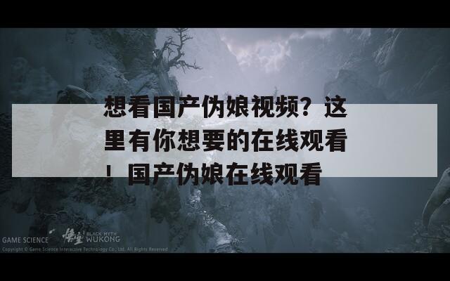 想看国产伪娘视频？这里有你想要的在线观看！国产伪娘在线观看