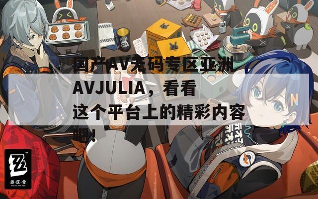 国产AV无码专区亚洲AVJULIA，看看这个平台上的精彩内容吧！