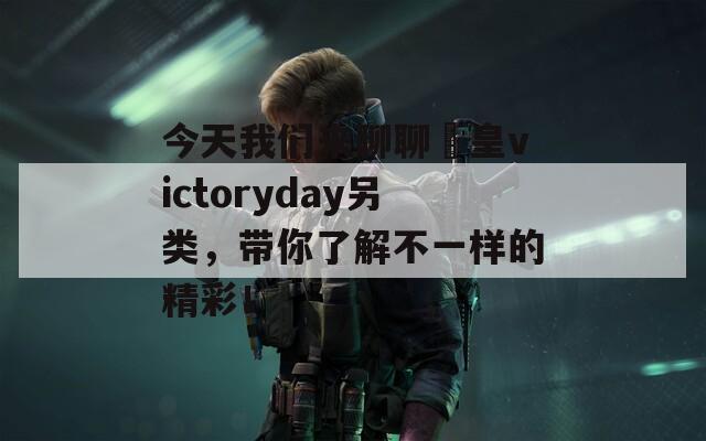 今天我们来聊聊嘼皇victoryday另类，带你了解不一样的精彩！