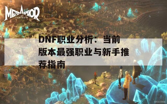 DNF职业分析：当前版本最强职业与新手推荐指南