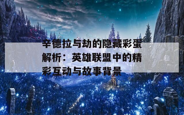 辛德拉与劫的隐藏彩蛋解析：英雄联盟中的精彩互动与故事背景