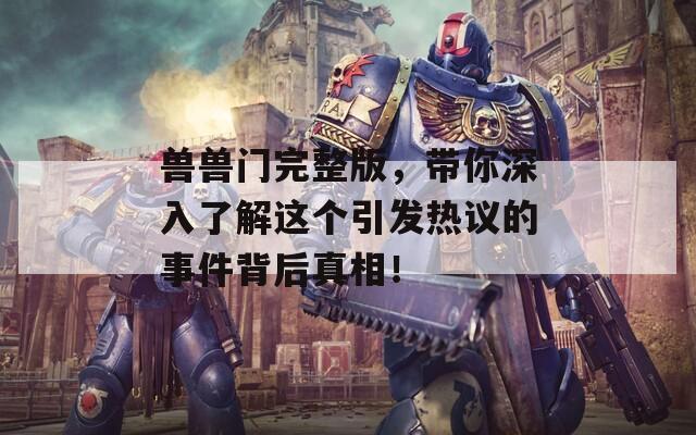 兽兽门完整版，带你深入了解这个引发热议的事件背后真相！