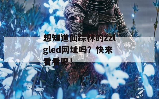 想知道仙踪林的zzlgled网址吗？快来看看吧！