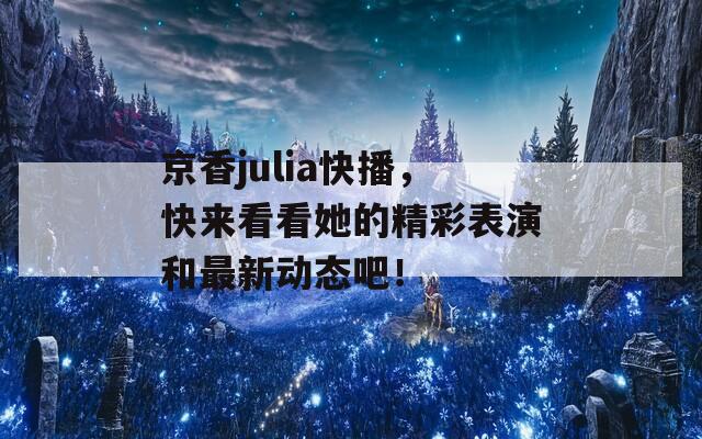 京香julia快播，快来看看她的精彩表演和最新动态吧！