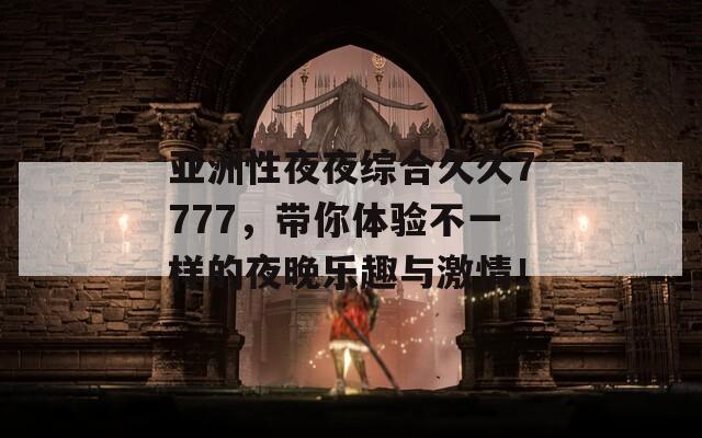 亚洲性夜夜综合久久7777，带你体验不一样的夜晚乐趣与激情！