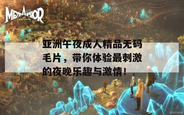 亚洲午夜成人精品无码毛片，带你体验最刺激的夜晚乐趣与激情！