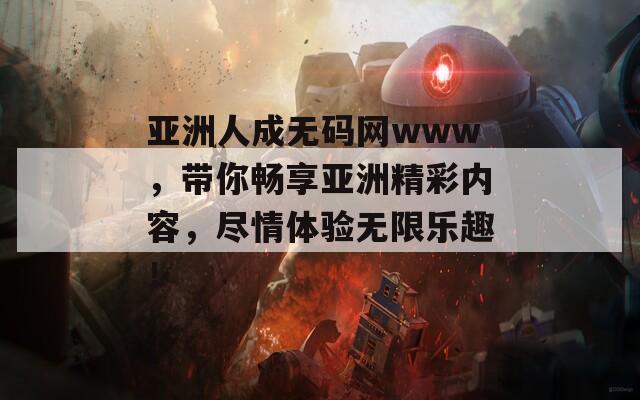 亚洲人成无码网www，带你畅享亚洲精彩内容，尽情体验无限乐趣！