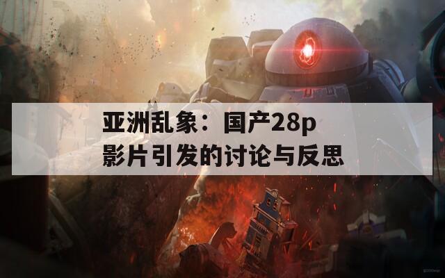 亚洲乱象：国产28p影片引发的讨论与反思