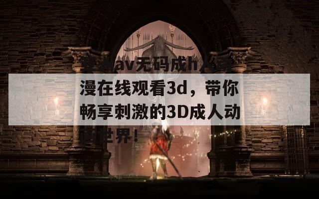 亚洲av无码成h人动漫在线观看3d，带你畅享刺激的3D成人动画世界！