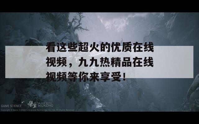 看这些超火的优质在线视频，九九热精品在线视频等你来享受！