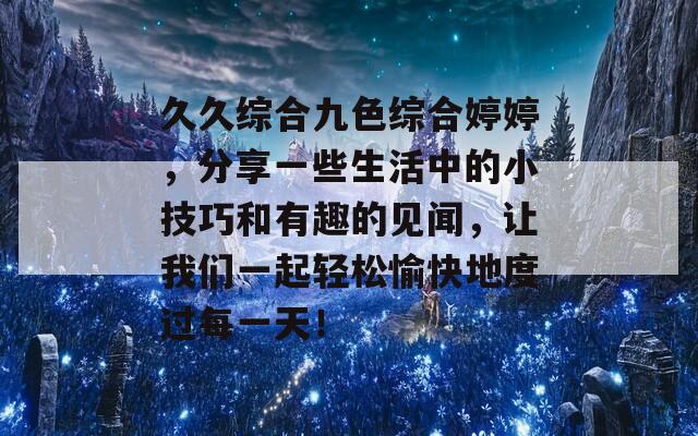 久久综合九色综合婷婷，分享一些生活中的小技巧和有趣的见闻，让我们一起轻松愉快地度过每一天！