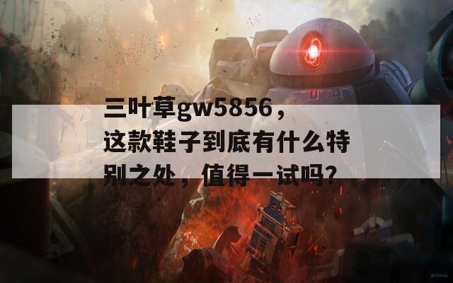 三叶草gw5856，这款鞋子到底有什么特别之处，值得一试吗？