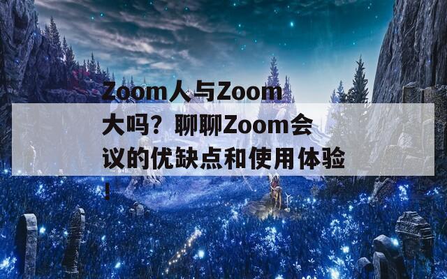 Zoom人与Zoom大吗？聊聊Zoom会议的优缺点和使用体验！