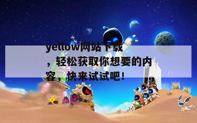 yellow网站下载，轻松获取你想要的内容，快来试试吧！