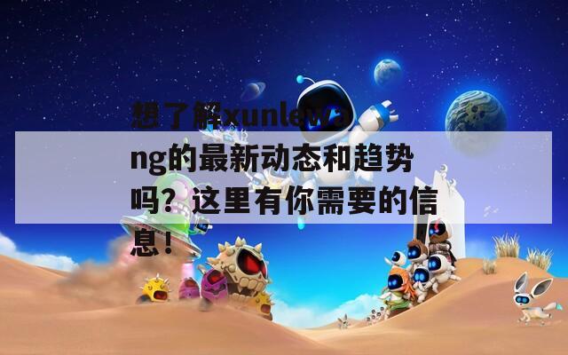 想了解xunlewang的最新动态和趋势吗？这里有你需要的信息！