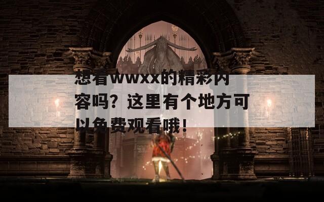 想看wwxx的精彩内容吗？这里有个地方可以免费观看哦！