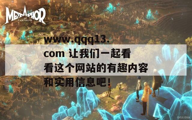 www.qqq13.com 让我们一起看看这个网站的有趣内容和实用信息吧！