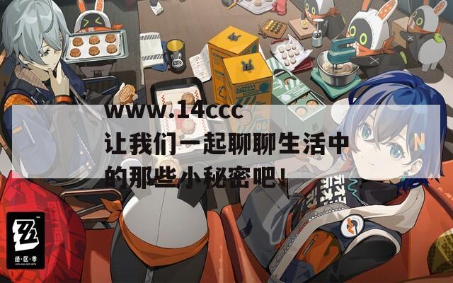 www.14ccc 让我们一起聊聊生活中的那些小秘密吧！