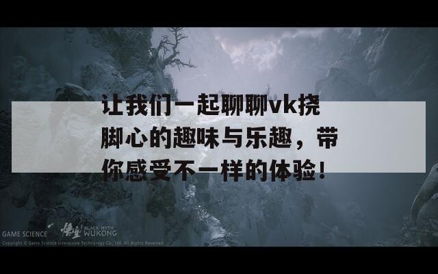 让我们一起聊聊vk挠脚心的趣味与乐趣，带你感受不一样的体验！