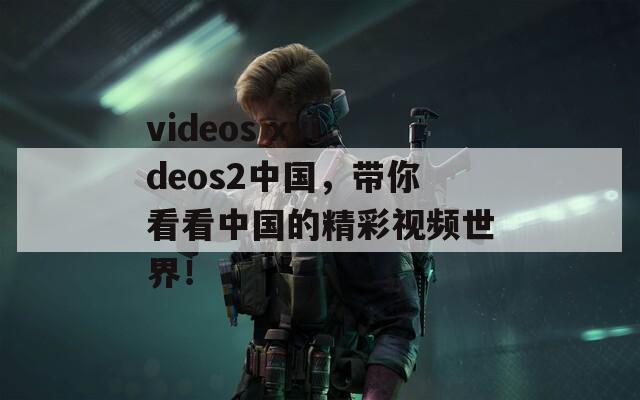 videos xvideos2中国，带你看看中国的精彩视频世界！