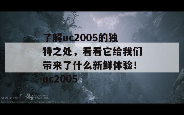 了解uc2005的独特之处，看看它给我们带来了什么新鲜体验！uc2005