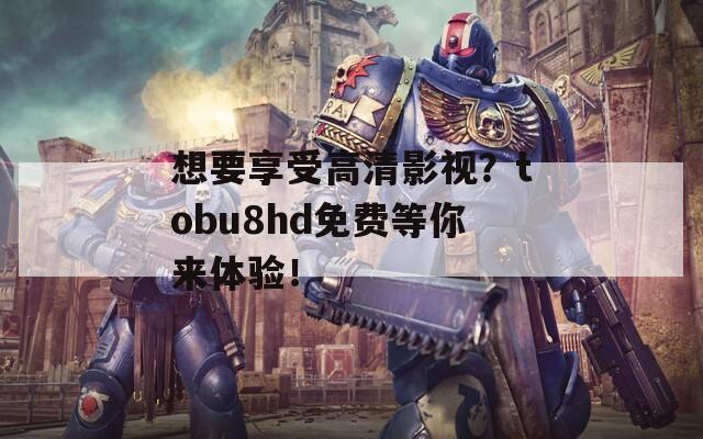 想要享受高清影视？tobu8hd免费等你来体验！