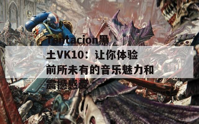 Tentacion黑土VK10：让你体验前所未有的音乐魅力和震撼感受