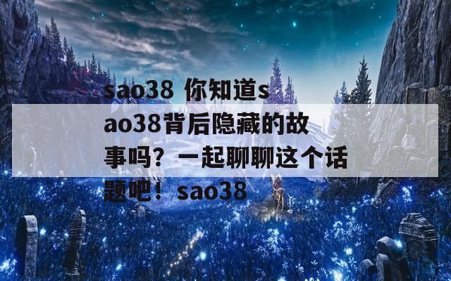 sao38 你知道sao38背后隐藏的故事吗？一起聊聊这个话题吧！sao38