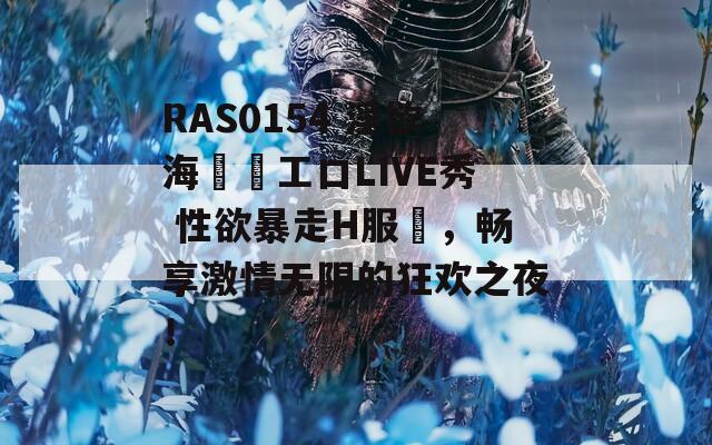 RAS0154 淫欲海賊團工口LIVE秀 性欲暴走H服務，畅享激情无限的狂欢之夜！