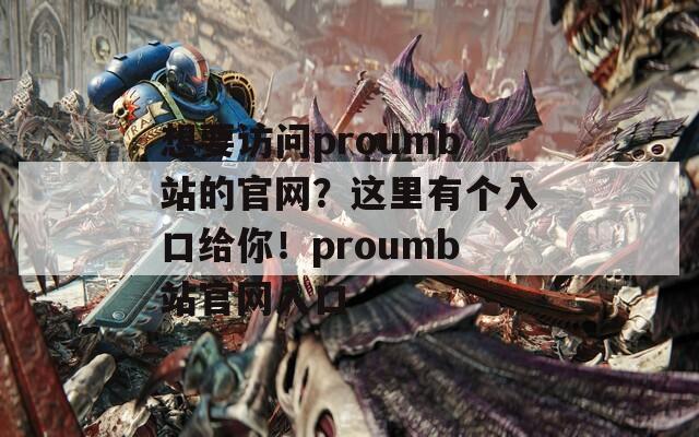 想要访问proumb站的官网？这里有个入口给你！proumb站官网入口